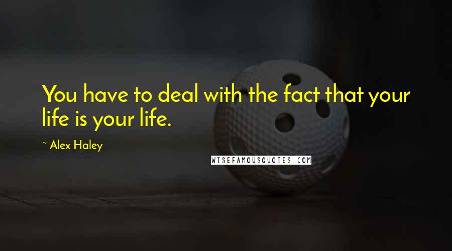Alex Haley Quotes: You have to deal with the fact that your life is your life.