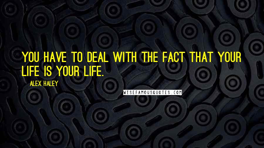 Alex Haley Quotes: You have to deal with the fact that your life is your life.