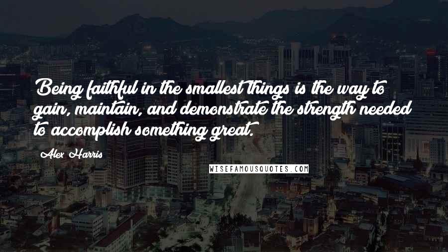 Alex Harris Quotes: Being faithful in the smallest things is the way to gain, maintain, and demonstrate the strength needed to accomplish something great.