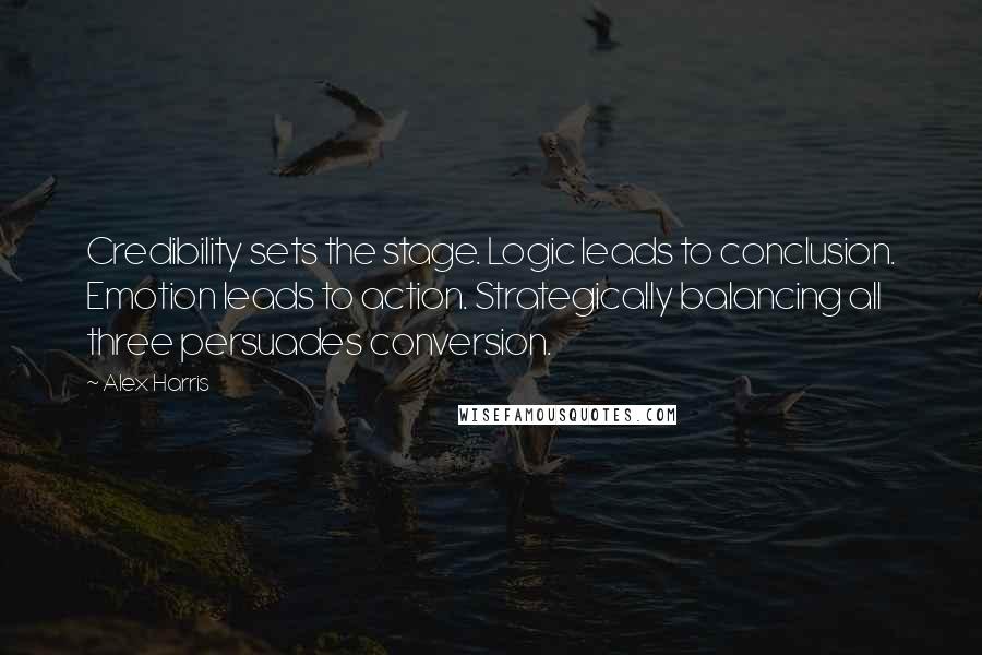 Alex Harris Quotes: Credibility sets the stage. Logic leads to conclusion. Emotion leads to action. Strategically balancing all three persuades conversion.