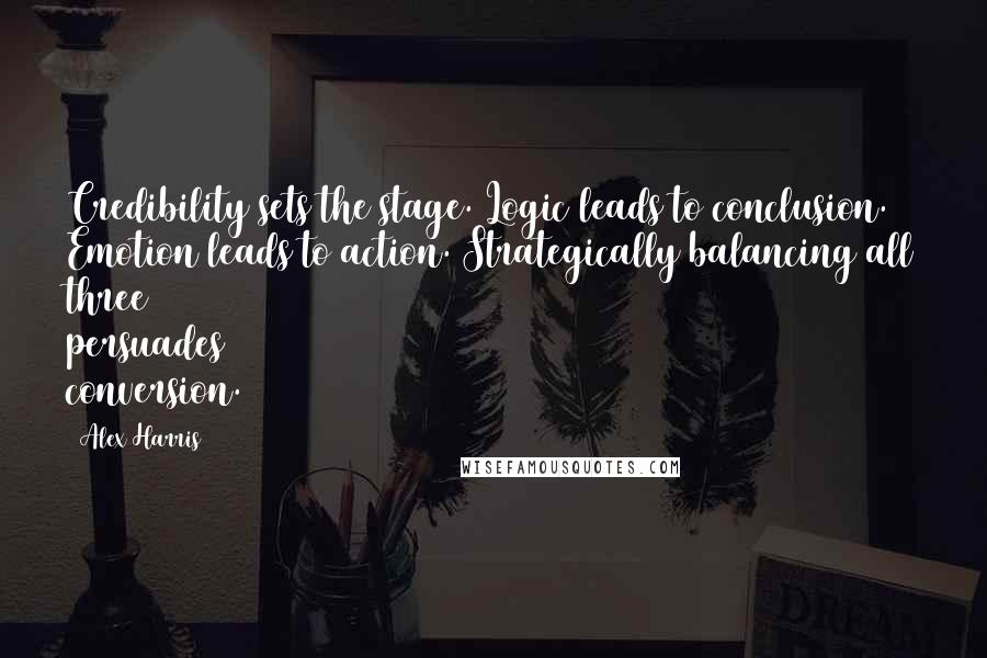 Alex Harris Quotes: Credibility sets the stage. Logic leads to conclusion. Emotion leads to action. Strategically balancing all three persuades conversion.