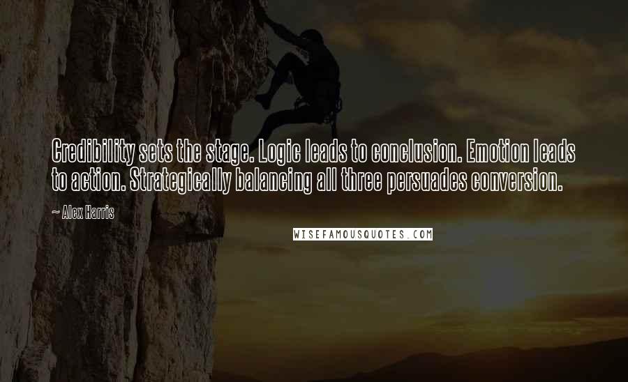 Alex Harris Quotes: Credibility sets the stage. Logic leads to conclusion. Emotion leads to action. Strategically balancing all three persuades conversion.