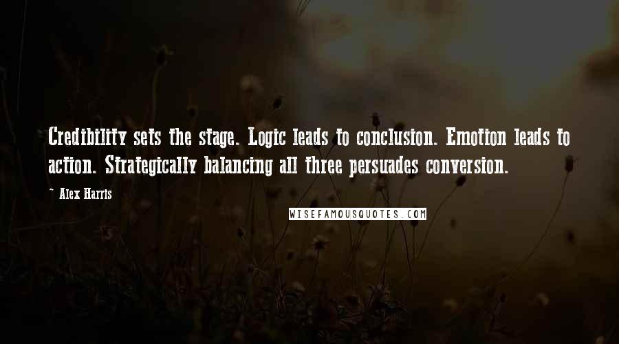 Alex Harris Quotes: Credibility sets the stage. Logic leads to conclusion. Emotion leads to action. Strategically balancing all three persuades conversion.