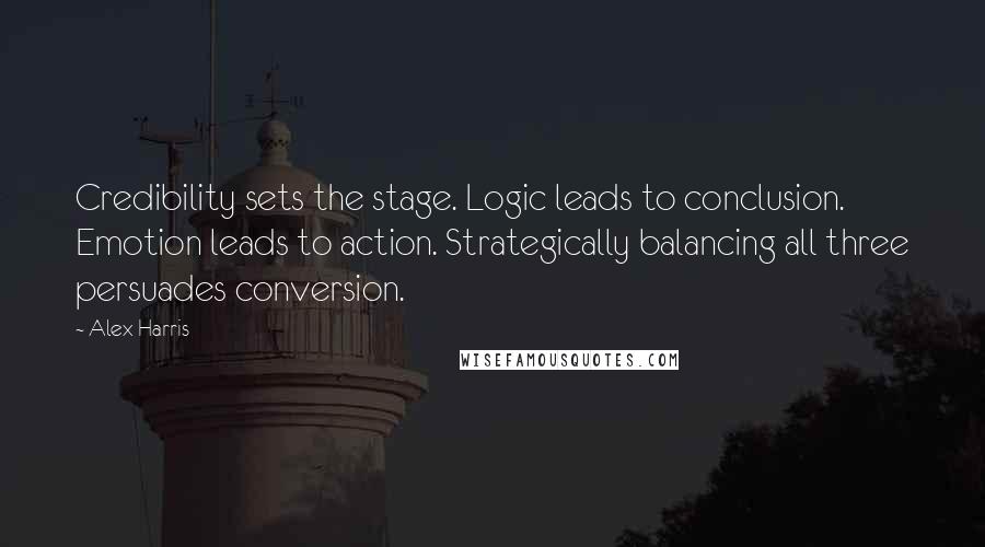 Alex Harris Quotes: Credibility sets the stage. Logic leads to conclusion. Emotion leads to action. Strategically balancing all three persuades conversion.