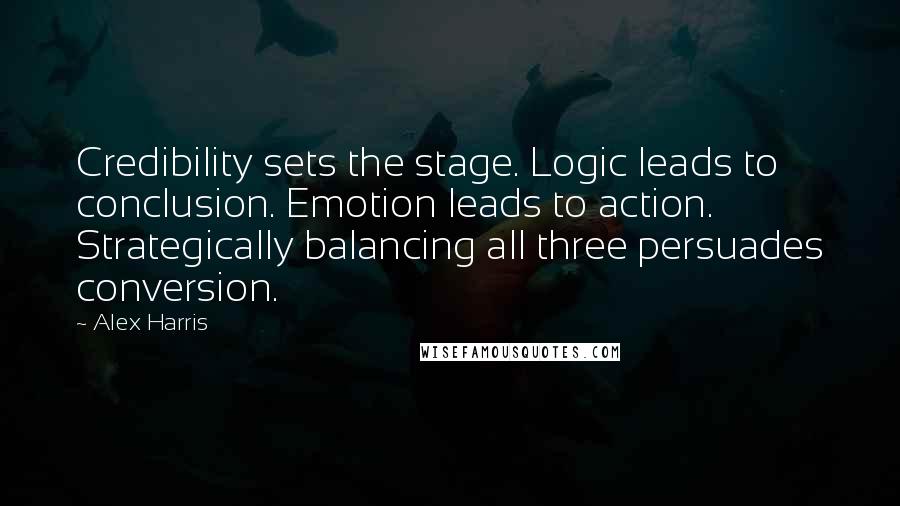 Alex Harris Quotes: Credibility sets the stage. Logic leads to conclusion. Emotion leads to action. Strategically balancing all three persuades conversion.
