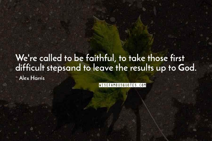 Alex Harris Quotes: We're called to be faithful, to take those first difficult stepsand to leave the results up to God.