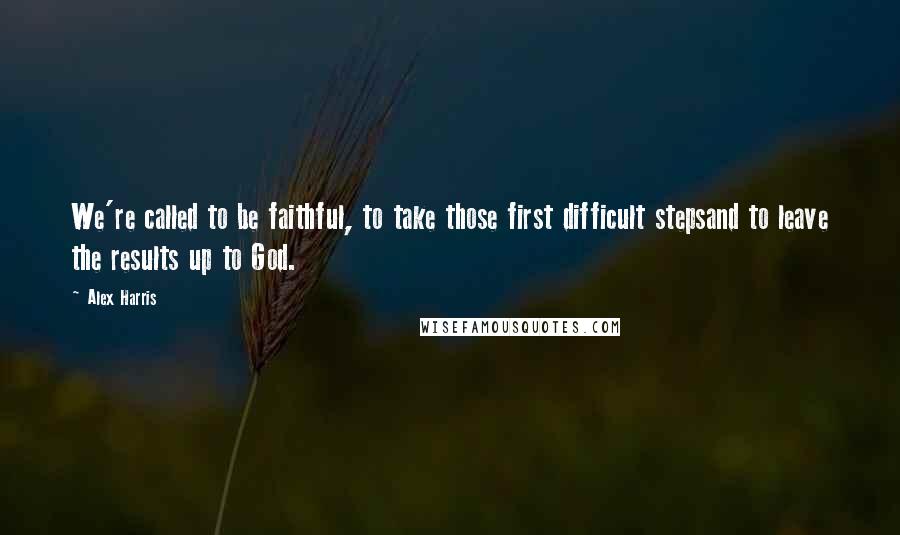 Alex Harris Quotes: We're called to be faithful, to take those first difficult stepsand to leave the results up to God.