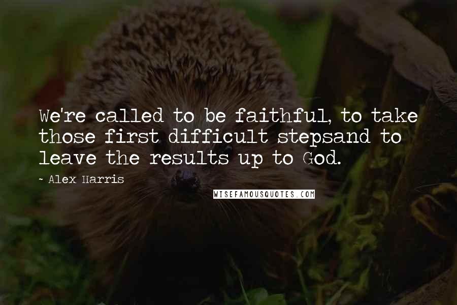 Alex Harris Quotes: We're called to be faithful, to take those first difficult stepsand to leave the results up to God.