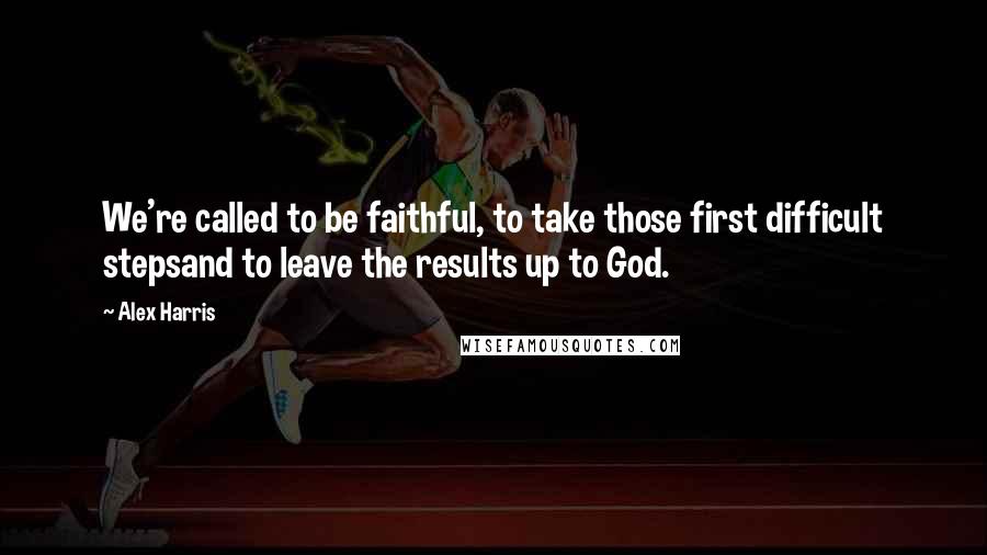 Alex Harris Quotes: We're called to be faithful, to take those first difficult stepsand to leave the results up to God.