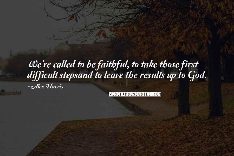 Alex Harris Quotes: We're called to be faithful, to take those first difficult stepsand to leave the results up to God.