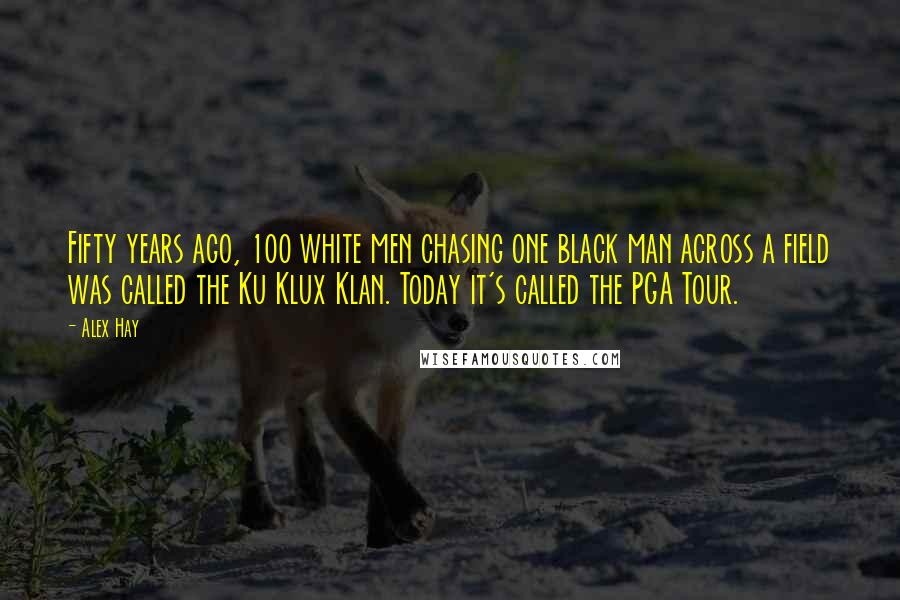 Alex Hay Quotes: Fifty years ago, 100 white men chasing one black man across a field was called the Ku Klux Klan. Today it's called the PGA Tour.