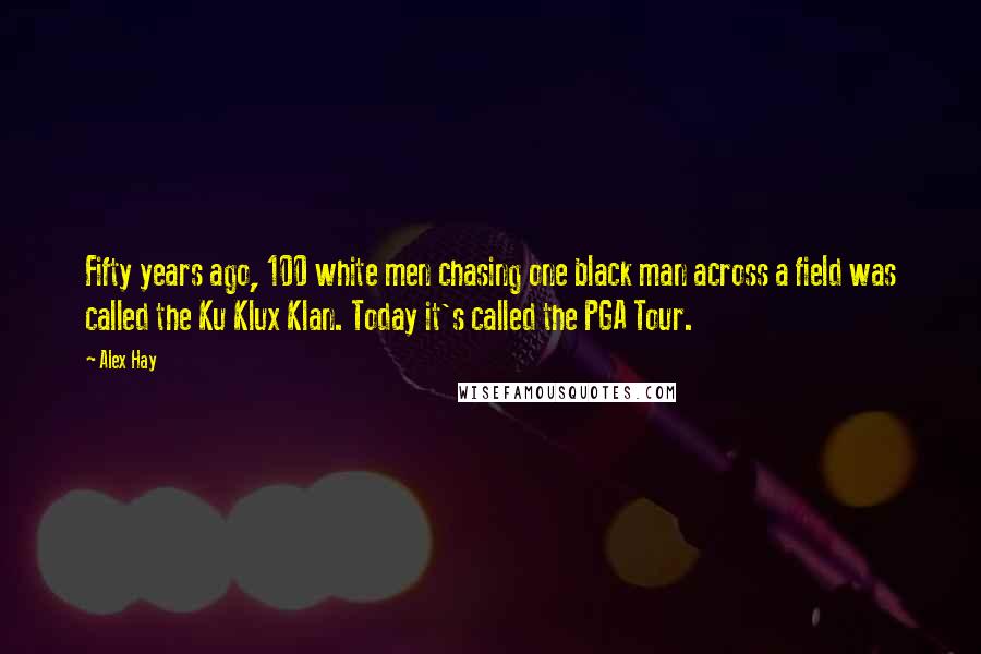 Alex Hay Quotes: Fifty years ago, 100 white men chasing one black man across a field was called the Ku Klux Klan. Today it's called the PGA Tour.