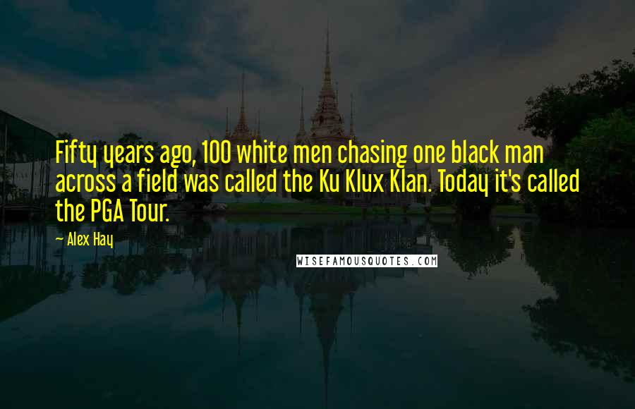 Alex Hay Quotes: Fifty years ago, 100 white men chasing one black man across a field was called the Ku Klux Klan. Today it's called the PGA Tour.