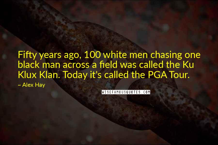 Alex Hay Quotes: Fifty years ago, 100 white men chasing one black man across a field was called the Ku Klux Klan. Today it's called the PGA Tour.