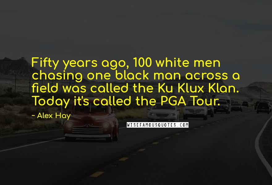 Alex Hay Quotes: Fifty years ago, 100 white men chasing one black man across a field was called the Ku Klux Klan. Today it's called the PGA Tour.
