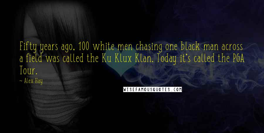 Alex Hay Quotes: Fifty years ago, 100 white men chasing one black man across a field was called the Ku Klux Klan. Today it's called the PGA Tour.