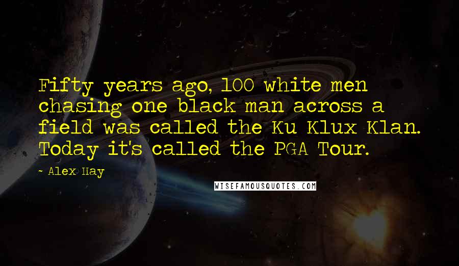 Alex Hay Quotes: Fifty years ago, 100 white men chasing one black man across a field was called the Ku Klux Klan. Today it's called the PGA Tour.