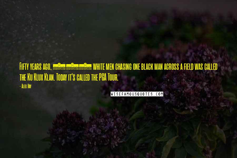 Alex Hay Quotes: Fifty years ago, 100 white men chasing one black man across a field was called the Ku Klux Klan. Today it's called the PGA Tour.