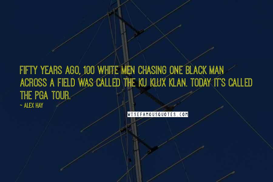 Alex Hay Quotes: Fifty years ago, 100 white men chasing one black man across a field was called the Ku Klux Klan. Today it's called the PGA Tour.