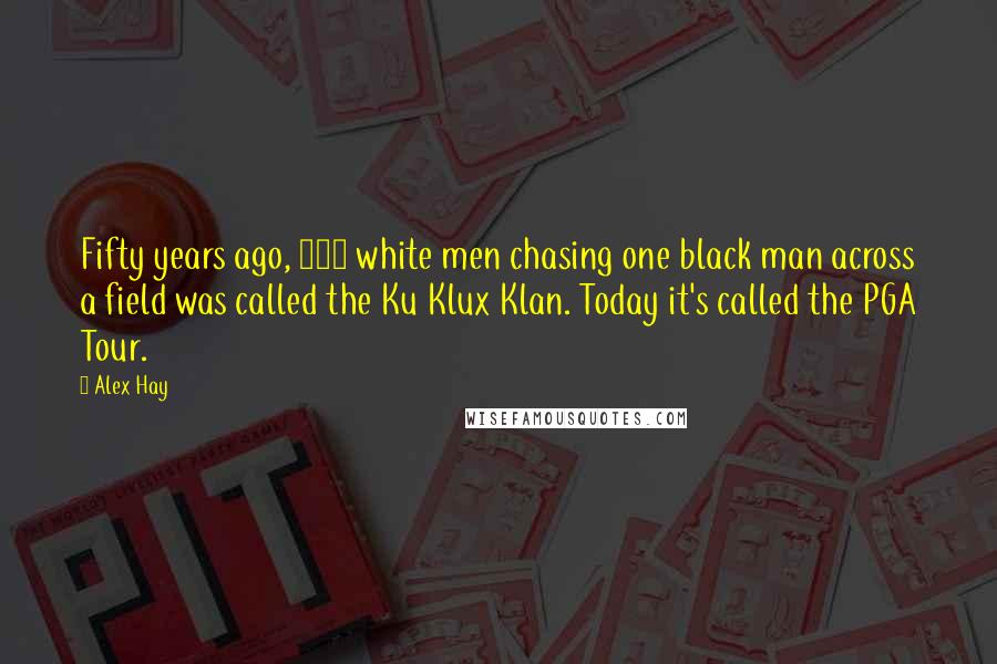 Alex Hay Quotes: Fifty years ago, 100 white men chasing one black man across a field was called the Ku Klux Klan. Today it's called the PGA Tour.