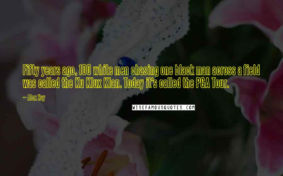 Alex Hay Quotes: Fifty years ago, 100 white men chasing one black man across a field was called the Ku Klux Klan. Today it's called the PGA Tour.