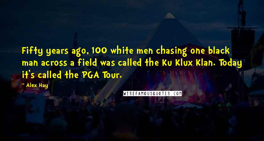 Alex Hay Quotes: Fifty years ago, 100 white men chasing one black man across a field was called the Ku Klux Klan. Today it's called the PGA Tour.