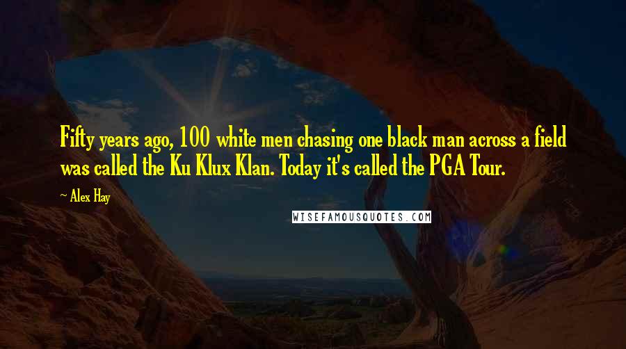 Alex Hay Quotes: Fifty years ago, 100 white men chasing one black man across a field was called the Ku Klux Klan. Today it's called the PGA Tour.