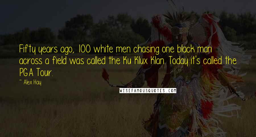 Alex Hay Quotes: Fifty years ago, 100 white men chasing one black man across a field was called the Ku Klux Klan. Today it's called the PGA Tour.