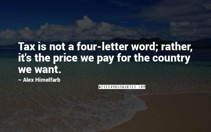 Alex Himelfarb Quotes: Tax is not a four-letter word; rather, it's the price we pay for the country we want.