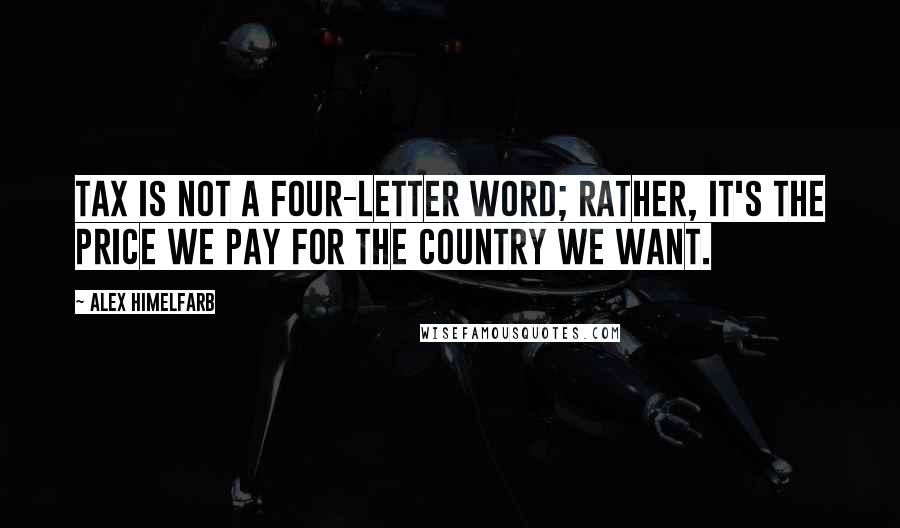 Alex Himelfarb Quotes: Tax is not a four-letter word; rather, it's the price we pay for the country we want.