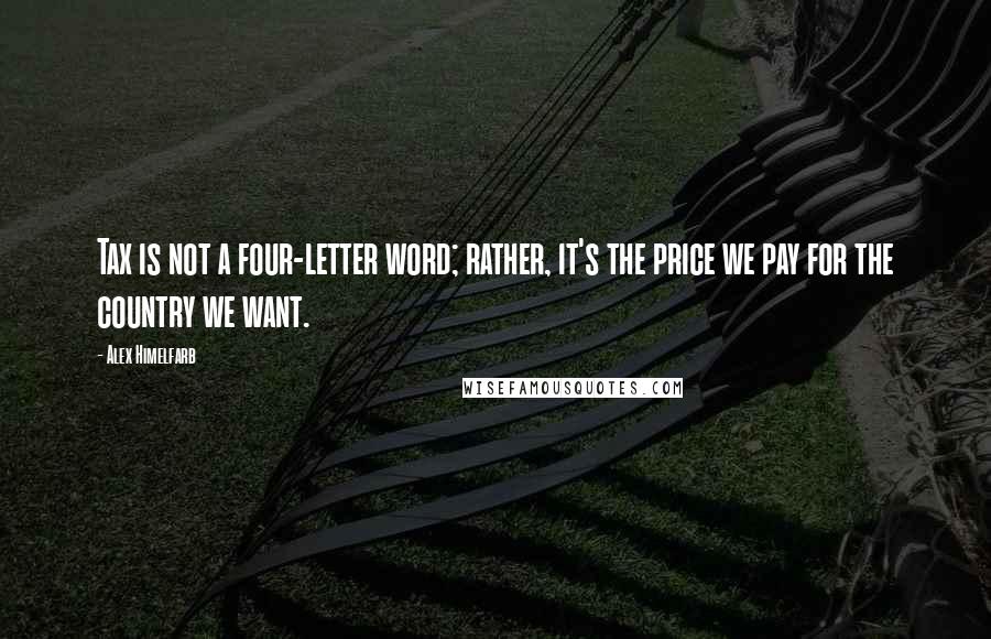 Alex Himelfarb Quotes: Tax is not a four-letter word; rather, it's the price we pay for the country we want.