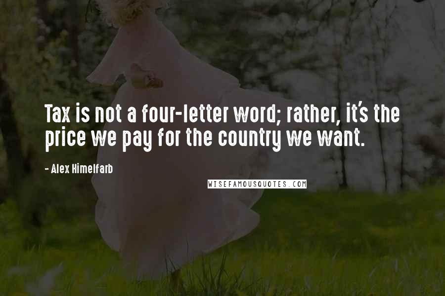 Alex Himelfarb Quotes: Tax is not a four-letter word; rather, it's the price we pay for the country we want.