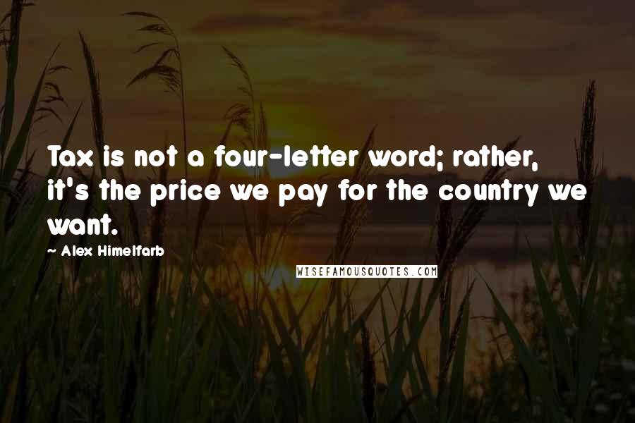 Alex Himelfarb Quotes: Tax is not a four-letter word; rather, it's the price we pay for the country we want.