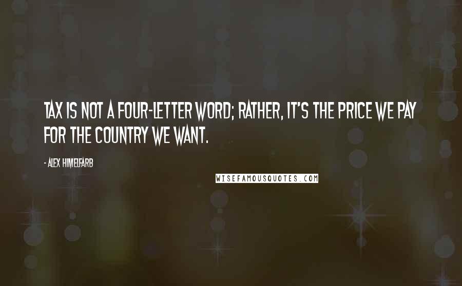 Alex Himelfarb Quotes: Tax is not a four-letter word; rather, it's the price we pay for the country we want.