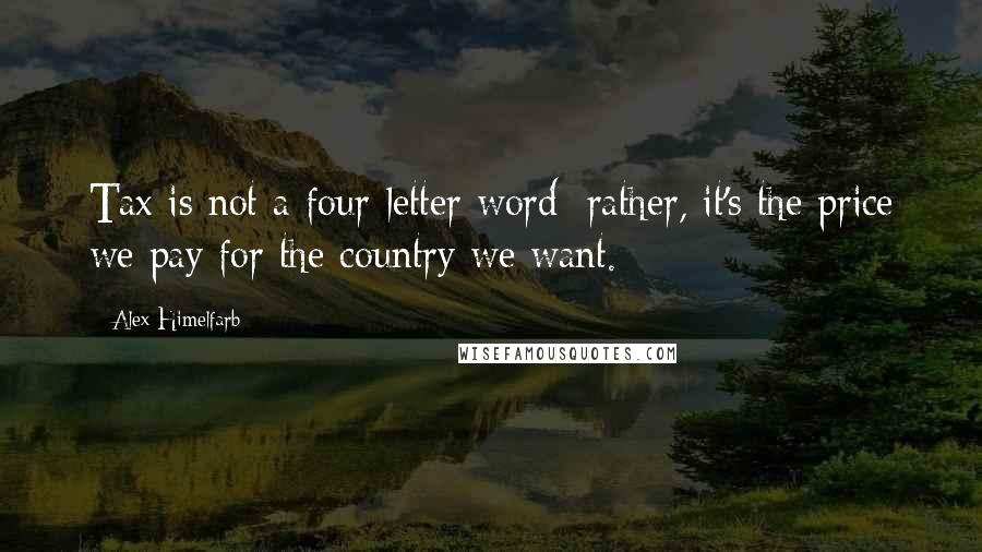 Alex Himelfarb Quotes: Tax is not a four-letter word; rather, it's the price we pay for the country we want.