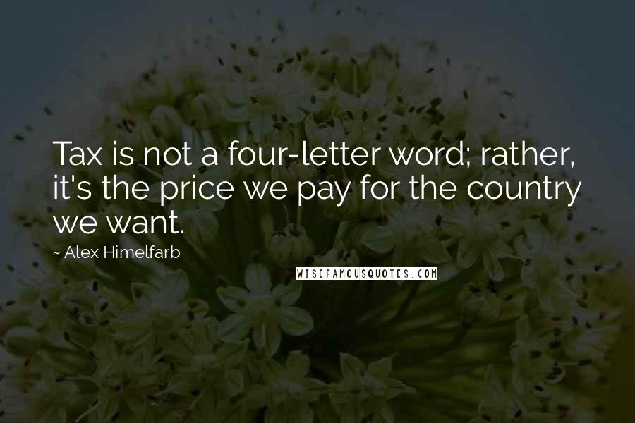 Alex Himelfarb Quotes: Tax is not a four-letter word; rather, it's the price we pay for the country we want.