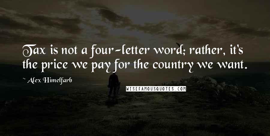 Alex Himelfarb Quotes: Tax is not a four-letter word; rather, it's the price we pay for the country we want.