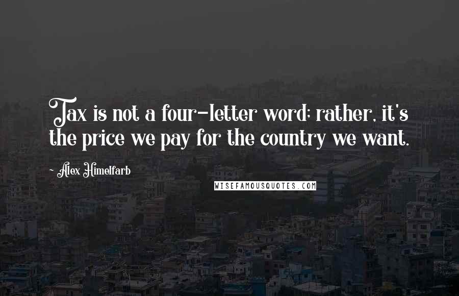 Alex Himelfarb Quotes: Tax is not a four-letter word; rather, it's the price we pay for the country we want.
