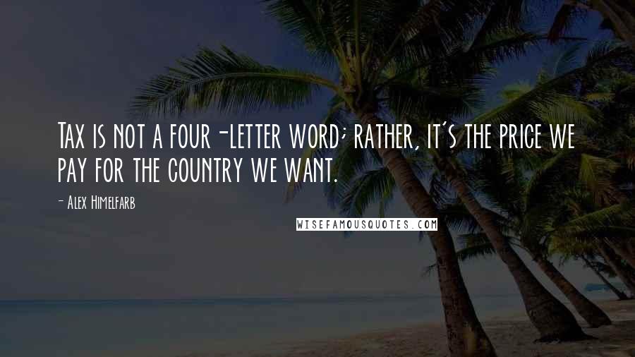 Alex Himelfarb Quotes: Tax is not a four-letter word; rather, it's the price we pay for the country we want.