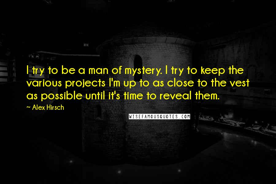 Alex Hirsch Quotes: I try to be a man of mystery. I try to keep the various projects I'm up to as close to the vest as possible until it's time to reveal them.