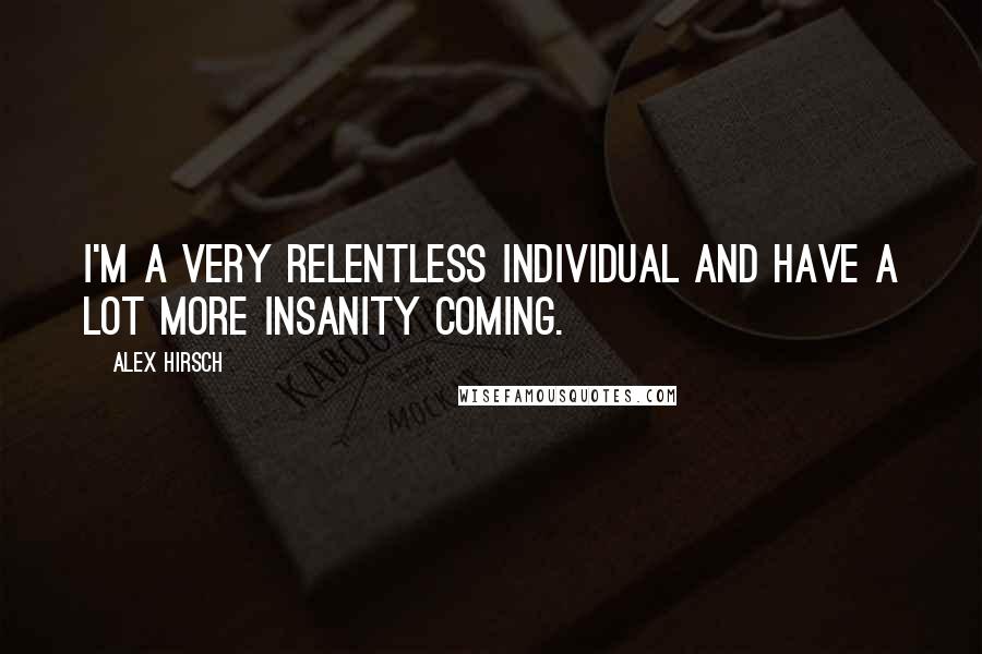 Alex Hirsch Quotes: I'm a very relentless individual and have a lot more insanity coming.