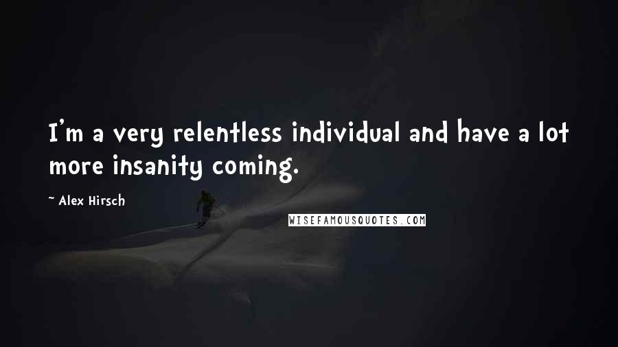 Alex Hirsch Quotes: I'm a very relentless individual and have a lot more insanity coming.
