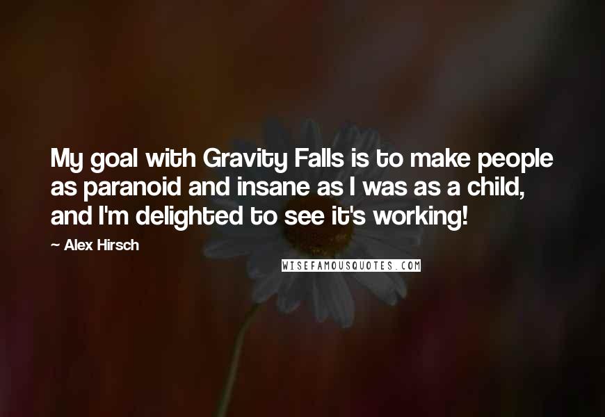 Alex Hirsch Quotes: My goal with Gravity Falls is to make people as paranoid and insane as I was as a child, and I'm delighted to see it's working!