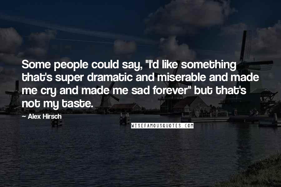 Alex Hirsch Quotes: Some people could say, "I'd like something that's super dramatic and miserable and made me cry and made me sad forever" but that's not my taste.