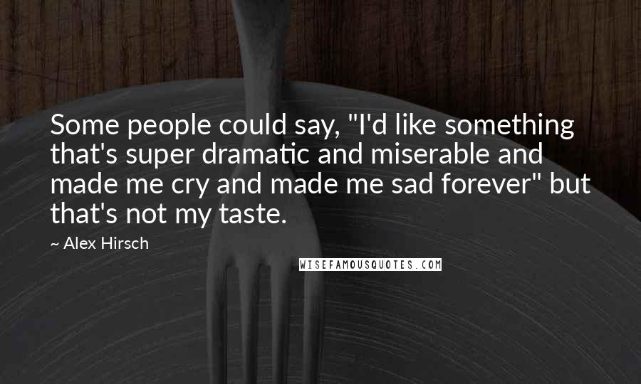 Alex Hirsch Quotes: Some people could say, "I'd like something that's super dramatic and miserable and made me cry and made me sad forever" but that's not my taste.