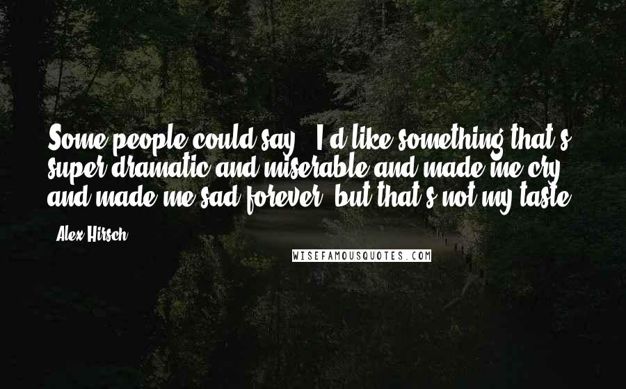 Alex Hirsch Quotes: Some people could say, "I'd like something that's super dramatic and miserable and made me cry and made me sad forever" but that's not my taste.