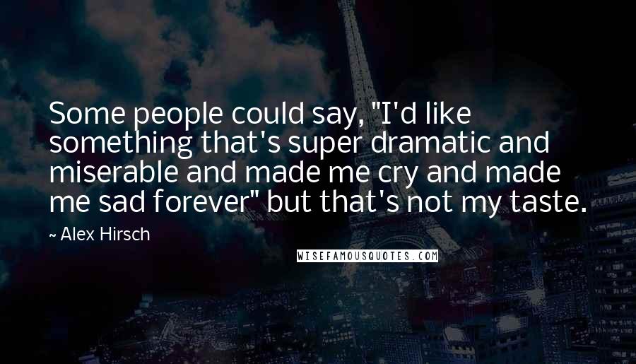 Alex Hirsch Quotes: Some people could say, "I'd like something that's super dramatic and miserable and made me cry and made me sad forever" but that's not my taste.