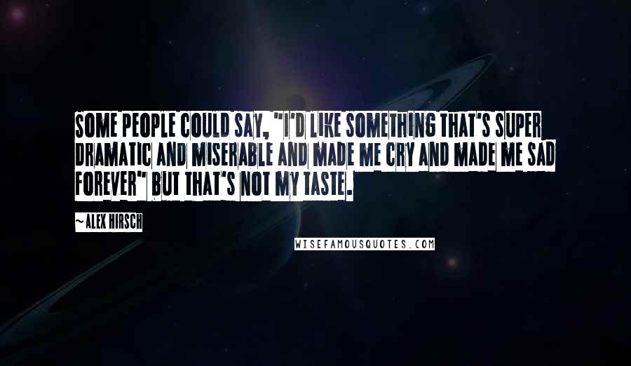 Alex Hirsch Quotes: Some people could say, "I'd like something that's super dramatic and miserable and made me cry and made me sad forever" but that's not my taste.