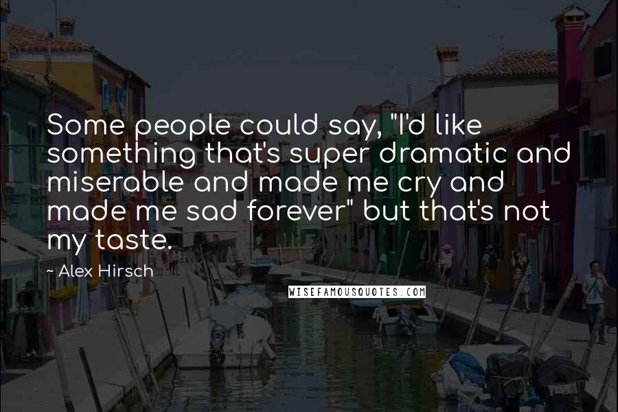 Alex Hirsch Quotes: Some people could say, "I'd like something that's super dramatic and miserable and made me cry and made me sad forever" but that's not my taste.