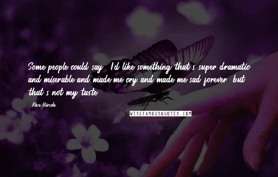 Alex Hirsch Quotes: Some people could say, "I'd like something that's super dramatic and miserable and made me cry and made me sad forever" but that's not my taste.